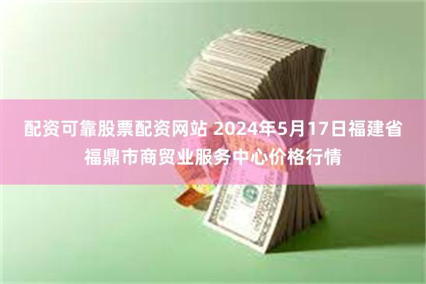 配资可靠股票配资网站 2024年5月17日福建省福鼎市商贸业服务中心价格行情