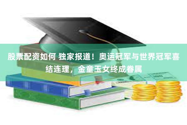 股票配资如何 独家报道！奥运冠军与世界冠军喜结连理，金童玉女终成眷属