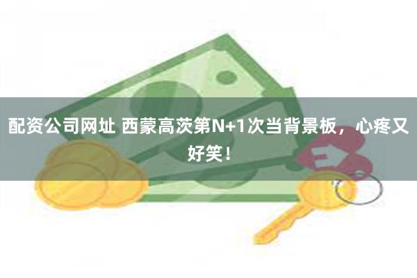 配资公司网址 西蒙高茨第N+1次当背景板，心疼又好笑！