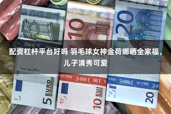 配资杠杆平台好吗 羽毛球女神金荷娜晒全家福，儿子清秀可爱