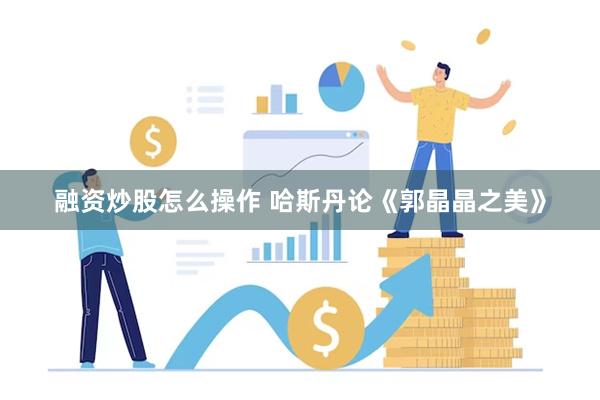 融资炒股怎么操作 哈斯丹论《郭晶晶之美》