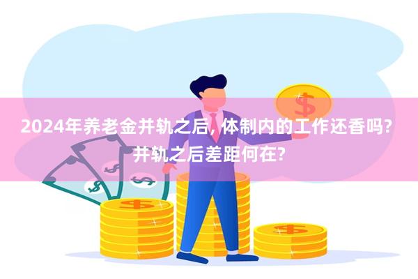 2024年养老金并轨之后, 体制内的工作还香吗? 并轨之后差距何在?