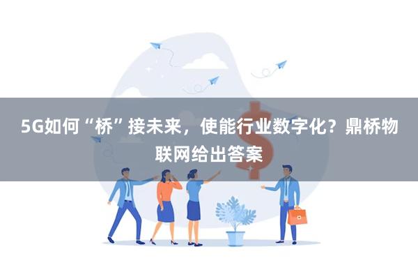 5G如何“桥”接未来，使能行业数字化？鼎桥物联网给出答案