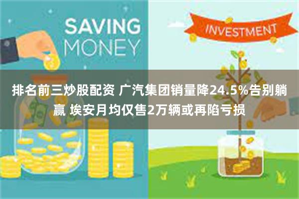 排名前三炒股配资 广汽集团销量降24.5%告别躺赢 埃安月均仅售2万辆或再陷亏损