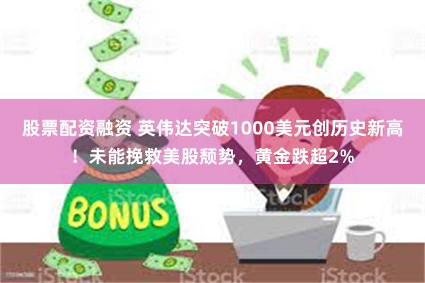 股票配资融资 英伟达突破1000美元创历史新高！未能挽救美股颓势，黄金跌超2%