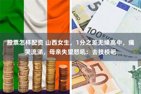 股票怎样配资 山西女生，1分之差无缘高中，痛哭流涕，母亲失望怒吼：去技校吧