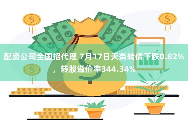 配资公司全国招代理 7月17日天奈转债下跌0.82%，转股溢价率344.34%