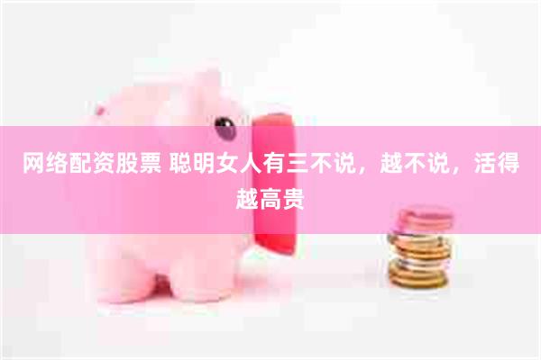 网络配资股票 聪明女人有三不说，越不说，活得越高贵