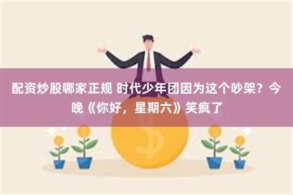 配资炒股哪家正规 时代少年团因为这个吵架？今晚《你好，星期六》笑疯了