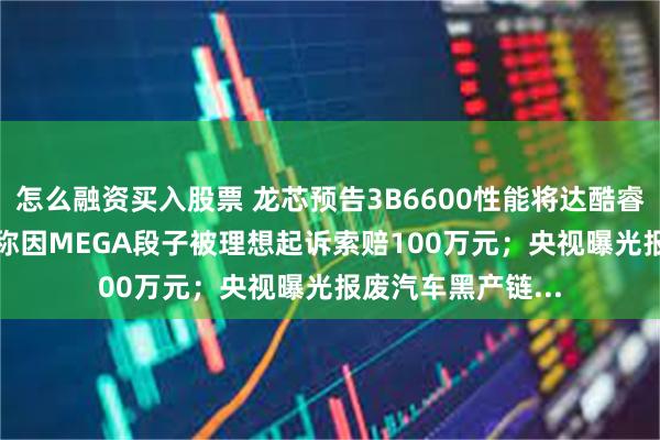 怎么融资买入股票 龙芯预告3B6600性能将达酷睿12~13代；博主称因MEGA段子被理想起诉索赔100万元；央视曝光报废汽车黑产链...