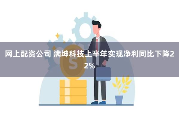 网上配资公司 满坤科技上半年实现净利同比下降22%