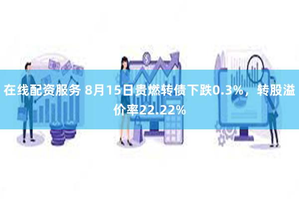 在线配资服务 8月15日贵燃转债下跌0.3%，转股溢价率22.22%
