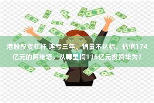港股配资杠杆 连亏三年、销量不达标、估值174亿元的阿维塔，从哪里掏115亿元投资华为？
