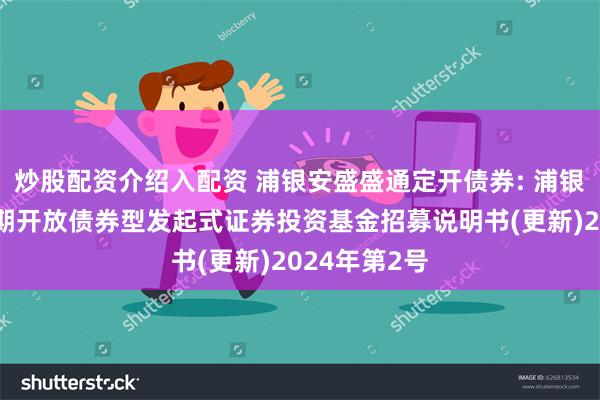 炒股配资介绍入配资 浦银安盛盛通定开债券: 浦银安盛盛通定期开放债券型发起式证券投资基金招募说明书(更新)2024年第2号