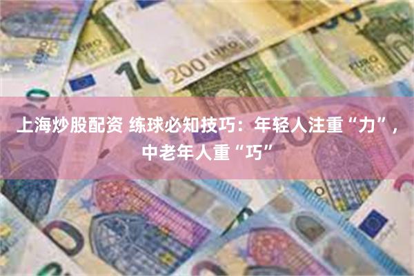 上海炒股配资 练球必知技巧：年轻人注重“力”，中老年人重“巧”