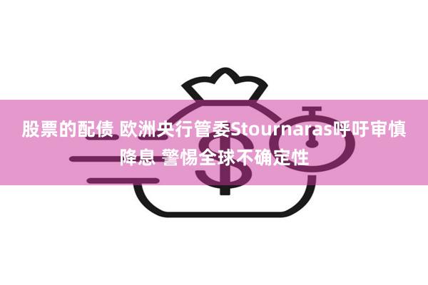 股票的配债 欧洲央行管委Stournaras呼吁审慎降息 警惕全球不确定性