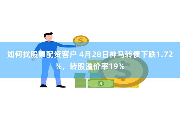 如何找股票配资客户 4月28日神马转债下跌1.72%，转股溢价率19%