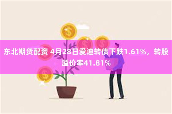 东北期货配资 4月28日爱迪转债下跌1.61%，转股溢价率41.81%