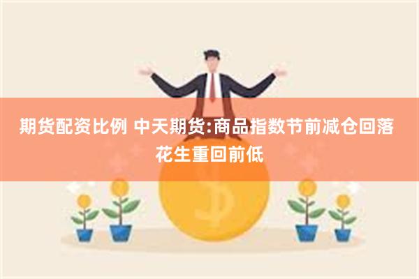 期货配资比例 中天期货:商品指数节前减仓回落 花生重回前低