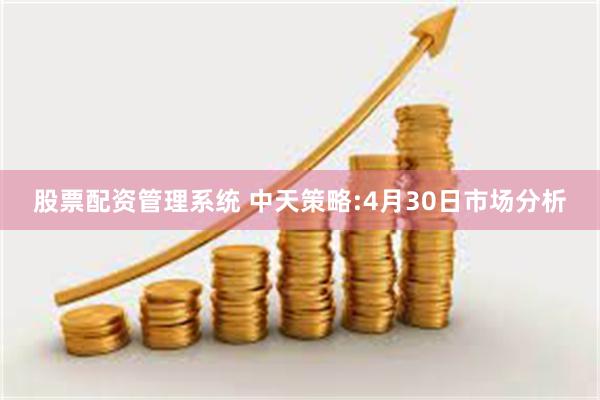 股票配资管理系统 中天策略:4月30日市场分析