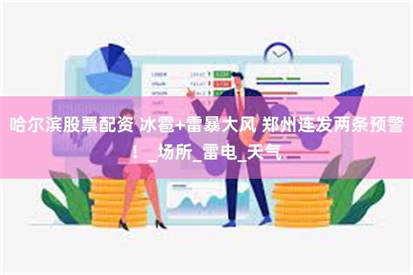 哈尔滨股票配资 冰雹+雷暴大风 郑州连发两条预警！_场所_雷电_天气