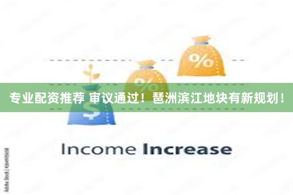 专业配资推荐 审议通过！琶洲滨江地块有新规划！