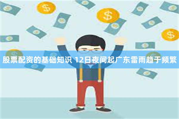 股票配资的基础知识 12日夜间起广东雷雨趋于频繁
