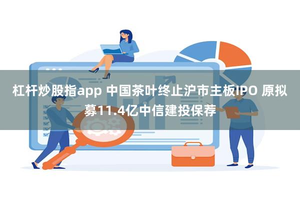 杠杆炒股指app 中国茶叶终止沪市主板IPO 原拟募11.4亿中信建投保荐