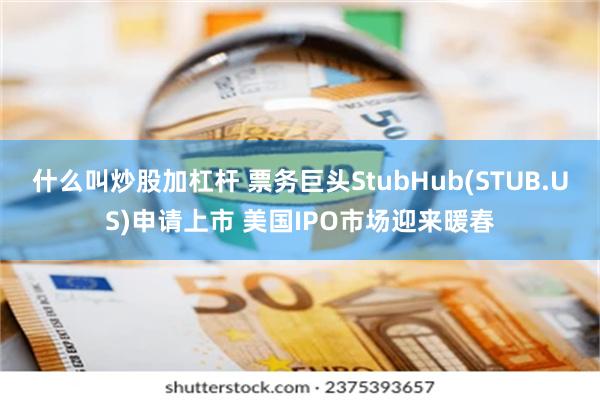 什么叫炒股加杠杆 票务巨头StubHub(STUB.US)申请上市 美国IPO市场迎来暖春