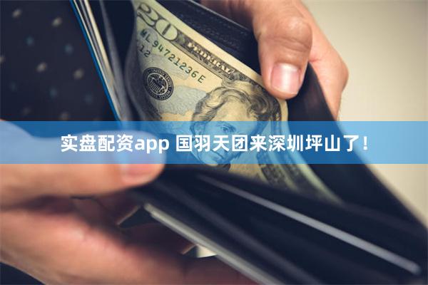 实盘配资app 国羽天团来深圳坪山了！