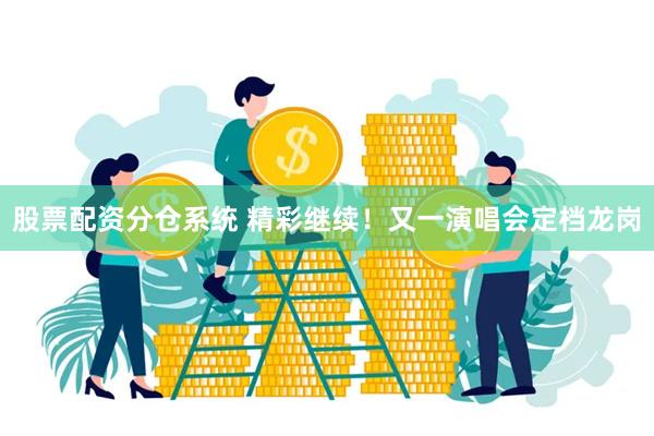 股票配资分仓系统 精彩继续！又一演唱会定档龙岗