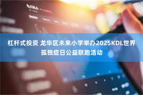 杠杆式投资 龙华区未来小学举办2025KDL世界孤独症日公益联跑活动
