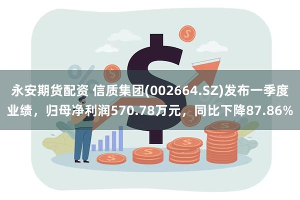 永安期货配资 信质集团(002664.SZ)发布一季度业绩，归母净利润570.78万元，同比下降87.86%