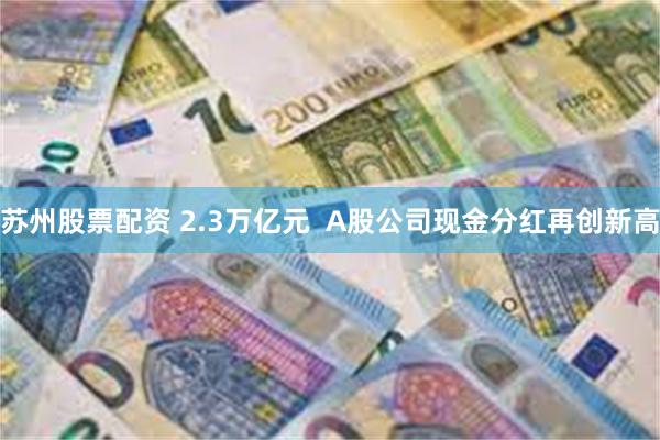 苏州股票配资 2.3万亿元  A股公司现金分红再创新高