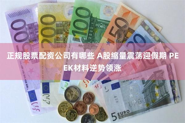 正规股票配资公司有哪些 A股缩量震荡迎假期 PEEK材料逆势领涨