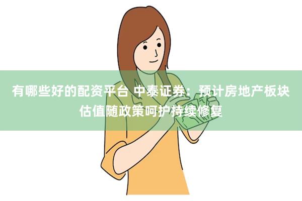 有哪些好的配资平台 中泰证券：预计房地产板块估值随政策呵护持续修复