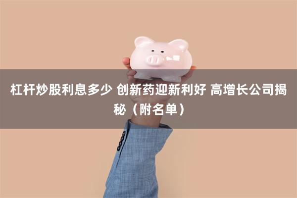 杠杆炒股利息多少 创新药迎新利好 高增长公司揭秘（附名单）