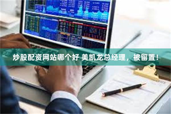 炒股配资网站哪个好 美凯龙总经理，被留置！