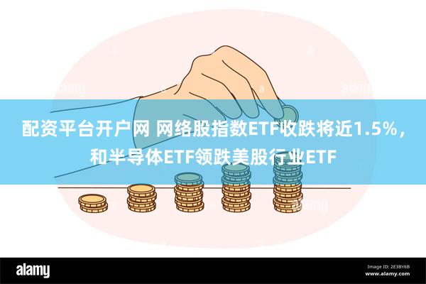 配资平台开户网 网络股指数ETF收跌将近1.5%，和半导体ETF领跌美股行业ETF