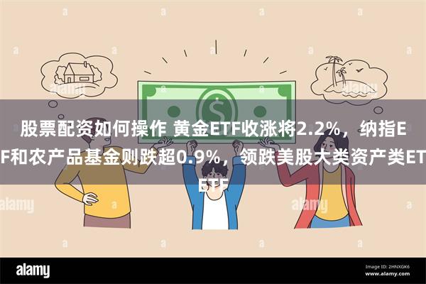 股票配资如何操作 黄金ETF收涨将2.2%，纳指ETF和农产品基金则跌超0.9%，领跌美股大类资产类ETF