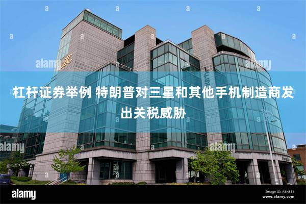 杠杆证券举例 特朗普对三星和其他手机制造商发出关税威胁