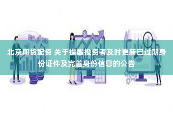 北京期货配资 关于提醒投资者及时更新已过期身份证件及完善身份信息的公告