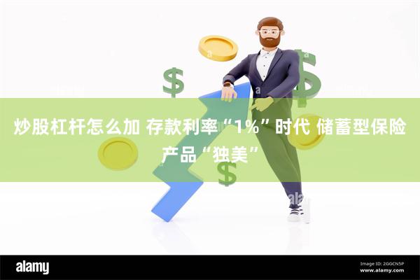 炒股杠杆怎么加 存款利率“1%”时代 储蓄型保险产品“独美”