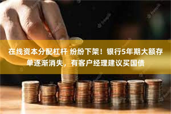 在线资本分配杠杆 纷纷下架！银行5年期大额存单逐渐消失，有客户经理建议买国债