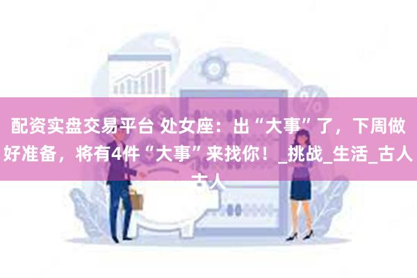 配资实盘交易平台 处女座：出“大事”了，下周做好准备，将有4件“大事”来找你！_挑战_生活_古人