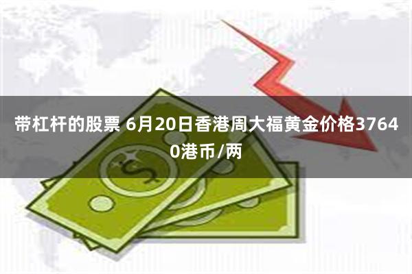 带杠杆的股票 6月20日香港周大福黄金价格37640港币/两