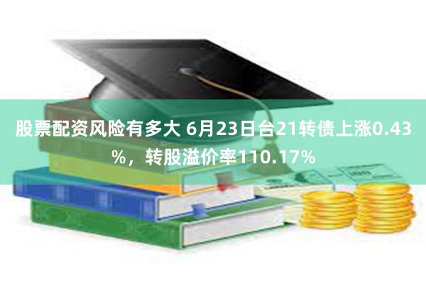 股票配资风险有多大 6月23日台21转债上涨0.43%，转股溢价率110.17%