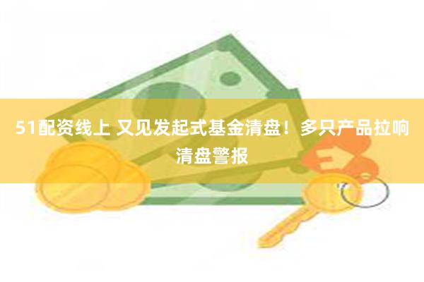51配资线上 又见发起式基金清盘！多只产品拉响清盘警报