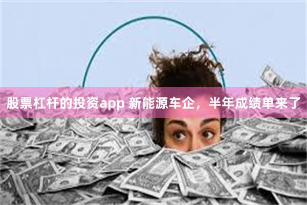 股票杠杆的投资app 新能源车企，半年成绩单来了
