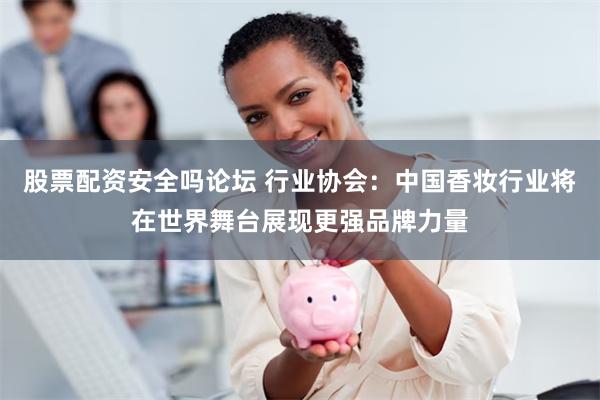 股票配资安全吗论坛 行业协会：中国香妆行业将在世界舞台展现更强品牌力量